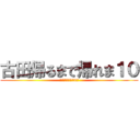 古田帰るまで帰れま１０ (頑張れ全引き100件)