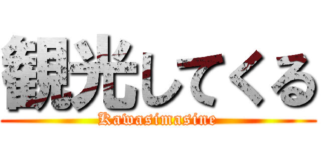 観光してくる (Kawasimasine)