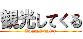 観光してくる (Kawasimasine)