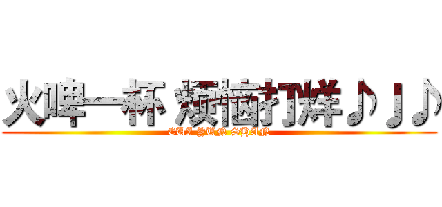 火啤一杯 烦恼打烊♪♩♪ (CUI YUN SHAN)