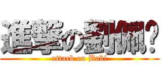 進撃の劉佩雯 (attack on Babi)