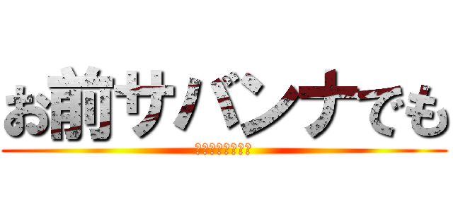 お前サバンナでも (同じ事言えんの？)