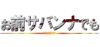 お前サバンナでも (同じ事言えんの？)