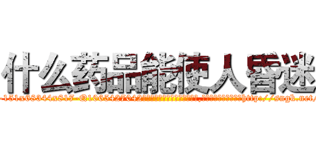 什么药品能使人昏迷 (什么药品能使人昏迷【电-151x68344x817-Q1065427042元吉药业】我们做的是长期生意,靠的是老客户长期支持http://sngk.net/J0SxCx

参考消息网我们做的是长期生意,靠的是老客户长期支持也许我们早该意识到，就连鲍勃·霍斯金斯（金球奖戏剧类电影男主角 
)