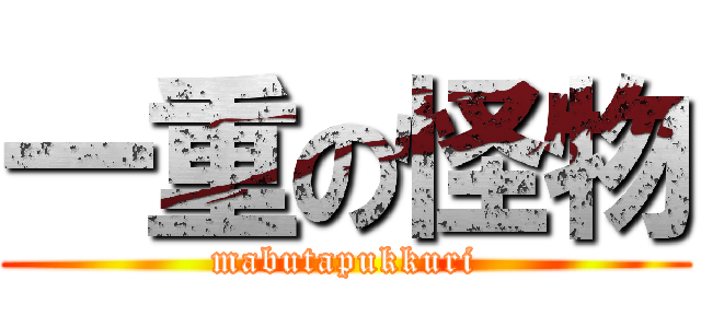 一重の怪物 (mabutapukkuri)