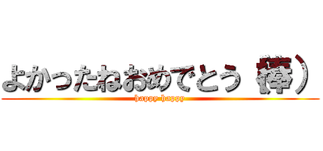 よかったねおめでとう（棒） (happy happy)