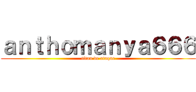 ａｎｔｈｏｍａｎｙａ６６６ (titan de ataque)