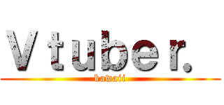 Ｖｔｕｂｅｒ． (kawaii)