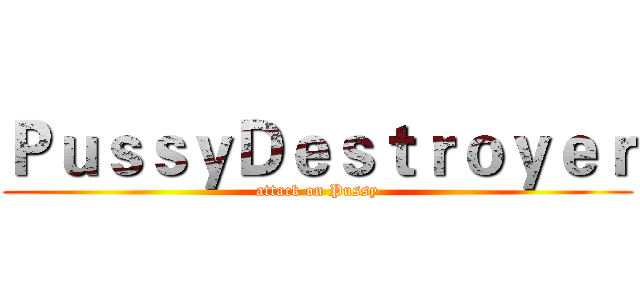 ＰｕｓｓｙＤｅｓｔｒｏｙｅｒ (attack on Pussy)