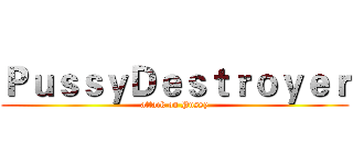 ＰｕｓｓｙＤｅｓｔｒｏｙｅｒ (attack on Pussy)