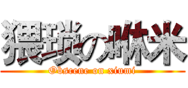 猥琐の咻米 (Obscene on xiumi)