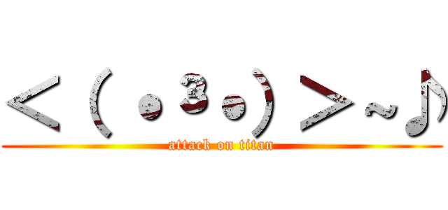 ＜（ ˙³˙）＞～♪ (attack on titan)
