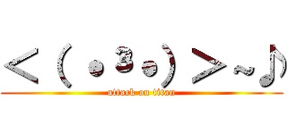 ＜（ ˙³˙）＞～♪ (attack on titan)