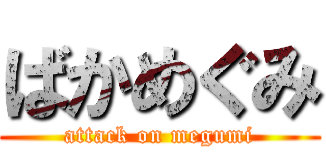 ばかめぐみ (attack on megumi)