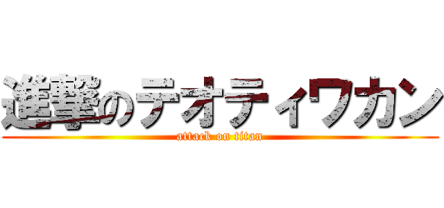 進撃のテオティワカン (attack on titan)