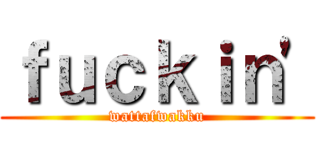 ｆｕｃｋｉｎ' (wattafwakku)