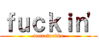 ｆｕｃｋｉｎ' (wattafwakku)
