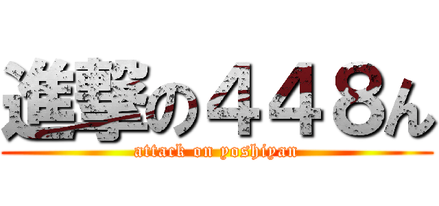 進撃の４４８ん (attack on yoshiyan)