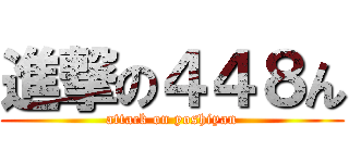 進撃の４４８ん (attack on yoshiyan)