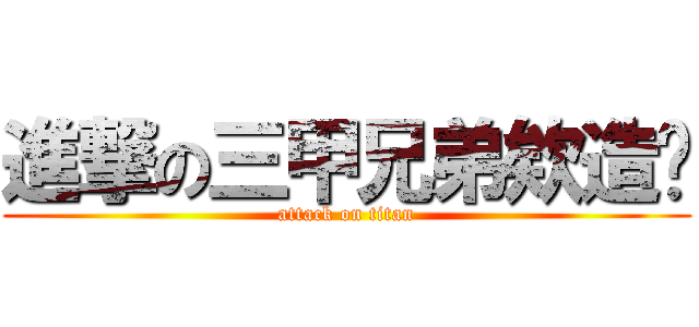 進撃の三甲兄弟欸造咖 (attack on titan)
