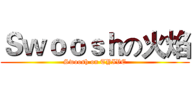 Ｓｗｏｏｓｈの火焰 (Swoosh on TYIVE)