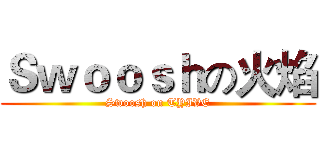 Ｓｗｏｏｓｈの火焰 (Swoosh on TYIVE)