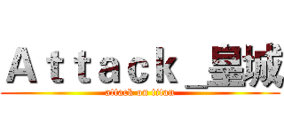 Ａｔｔａｃｋ＿皇城 (attack on titan)