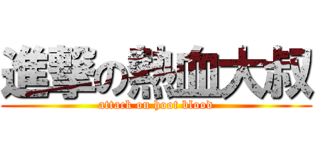進撃の熱血大叔 (attack on hoot blood)