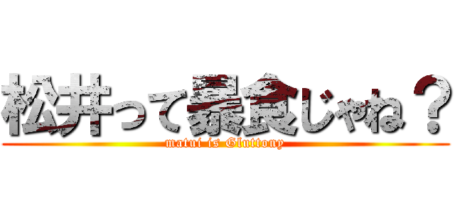 松井って暴食じゃね？ (matui is Gluttony)