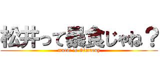 松井って暴食じゃね？ (matui is Gluttony)