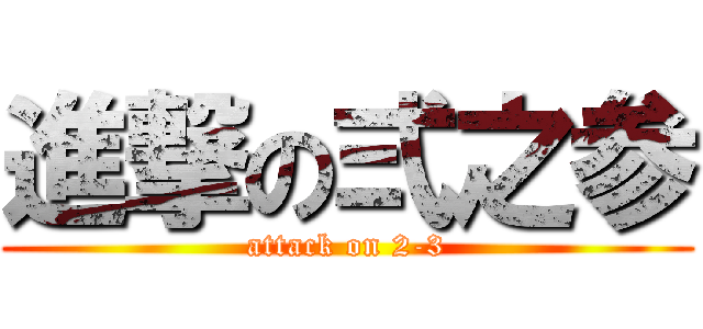 進撃の弍之参 (attack on 2-3)