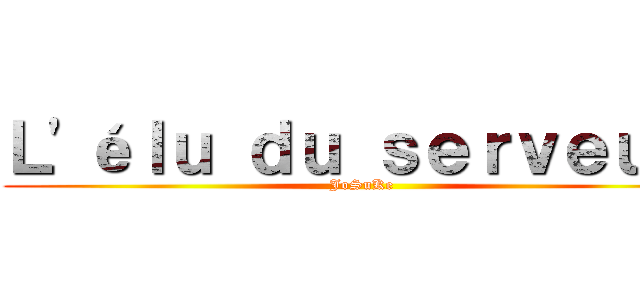 Ｌ'éｌｕ ｄｕ ｓｅｒｖｅｕｒ  (JoSuKe)