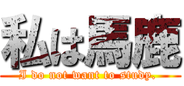 私は馬鹿 (I do not want to study. )