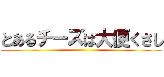 とあるチーズは大便くさし ()