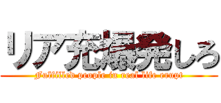 リア充爆発しろ (Fulfilled people in real life erupt)