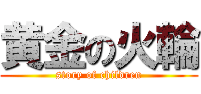 黄金の火輪 (story of children)