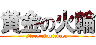 黄金の火輪 (story of children)