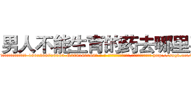 男人不能生育的药去哪里买 (男人不能生育的药去哪里买【电-186x2687x6963-Q278180069元-吉-药-业】我们做的是长期生意,靠的是老客户长期支持 http://sngk.net/tszd4m
)