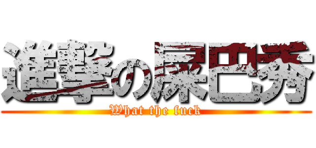 進撃の屎巴秀 (What the fuck)