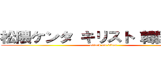 松隈ケンタ キリスト 韓国 実家 (attack on titan)