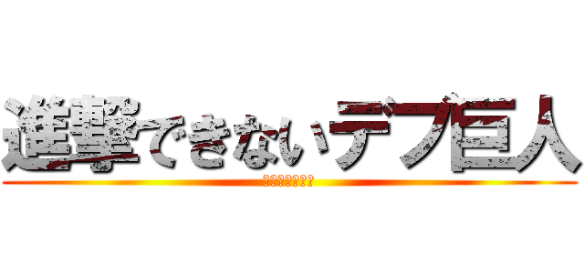 進撃できないデブ巨人 (かっすやな↑↑)