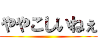 ややこしいねぇ ()