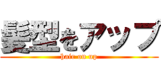 髪型をアップ (hair on up)