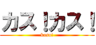 カス！カス！ (kasu!)