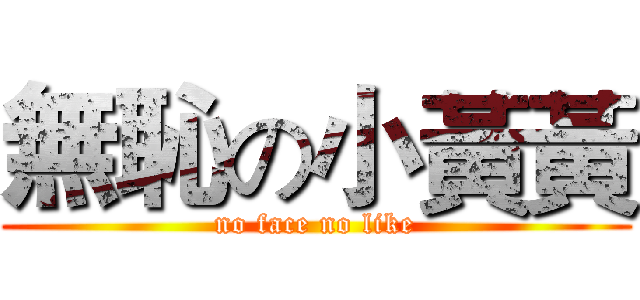 無恥の小黃黃 (no face no like)