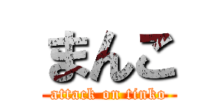 まんこ (attack on tinko)