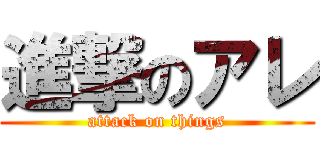 進撃のアレ (attack on things)