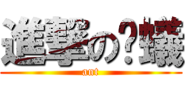 進撃の螞蟻 (ant)