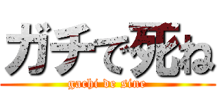 ガチで死ね (gachi de sine)