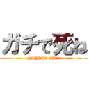 ガチで死ね (gachi de sine)